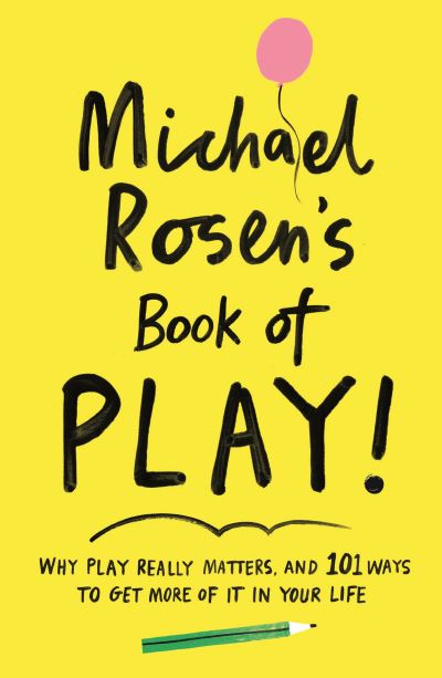 Michael Rosen's Book of Play: Why play really matters, and 101 ways to get more