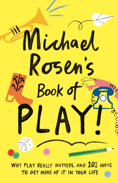 Michael Rosen's Book of Play: Why play really matters, and 101 ways to get more