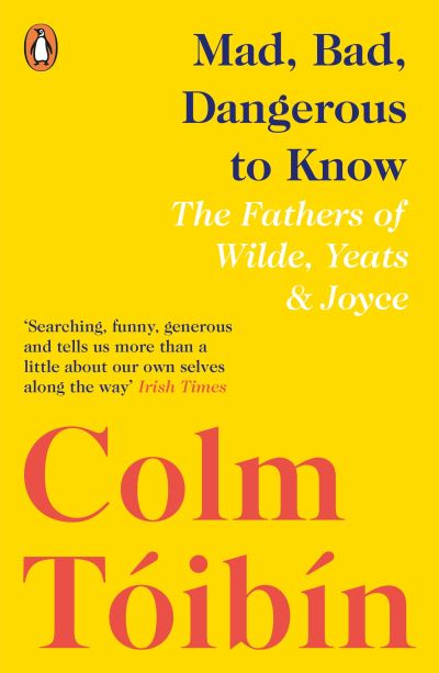 Mad, Bad, Dangerous to Know: The Fathers of Wilde, Yeats and Joyce
