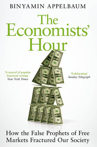 The Economists' Hour: How the False Prophets of Free Markets Fractured Our Socie